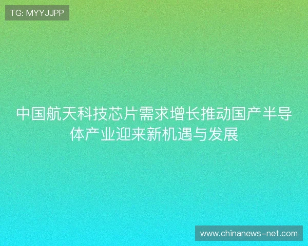 中国航天科技芯片需求增长推动国产半导体产业迎来新机遇与发展 中国航天科技芯片需求增长推动国产半导体产业迎来新机遇与发展
