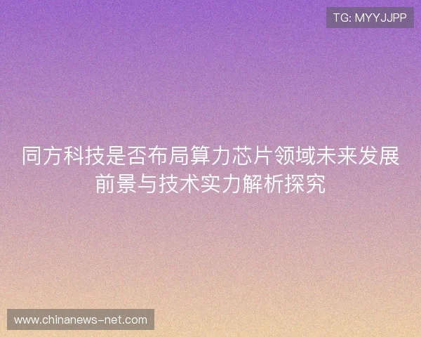 同方科技是否布局算力芯片领域未来发展前景与技术实力解析探究 同方科技是否布局算力芯片领域未来发展前景与技术实力解析探究