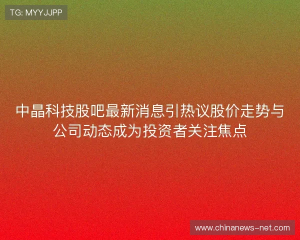 中晶科技股吧最新消息引热议股价走势与公司动态成为投资者关注焦点 中晶科技股吧最新消息引热议股价走势与公司动态成为投资者关注焦点